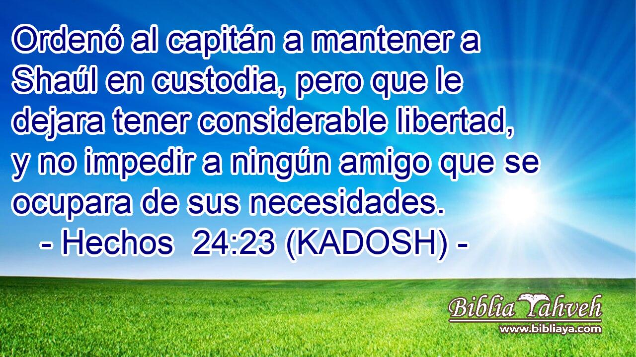 Ordenó al capitán a mantener a Shaúl en custodia, pero que le dejara tener considerable libertad, y no impedir a ningún amigo que se ocupara de sus necesidades. 