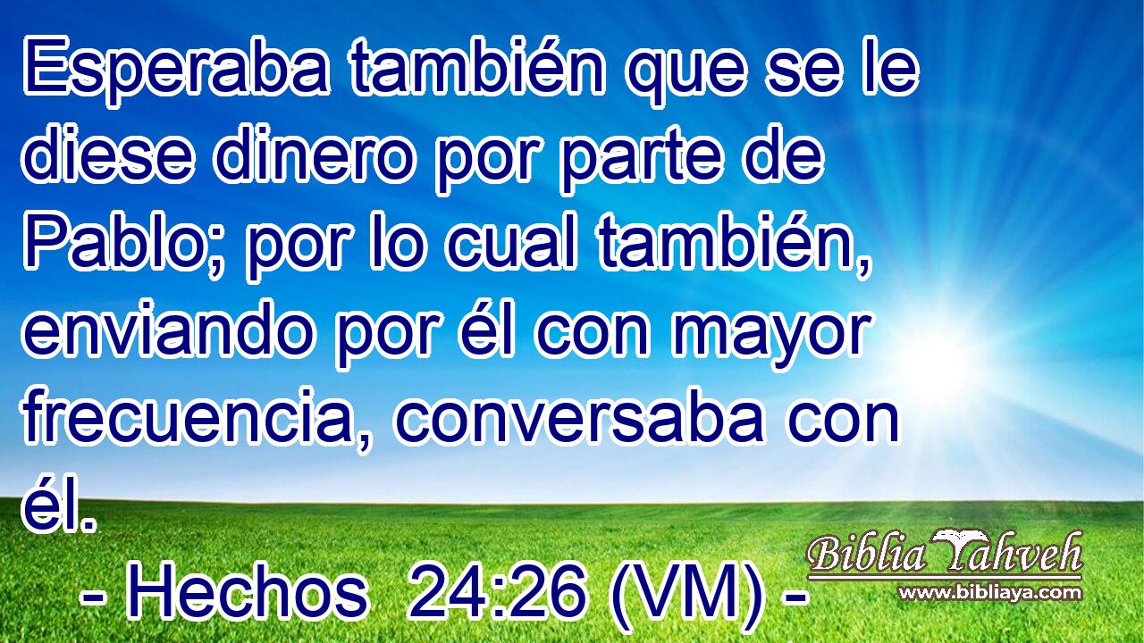  Esperaba también que se le diese dinero por parte de Pablo; por lo cual también, enviando por él con mayor frecuencia, conversaba con él. 