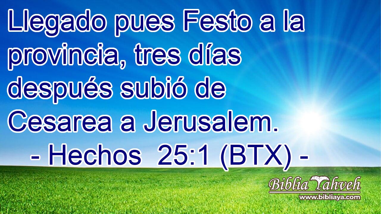 Llegado pues Festo a la provincia, tres días después subió de Cesarea a Jerusalem.