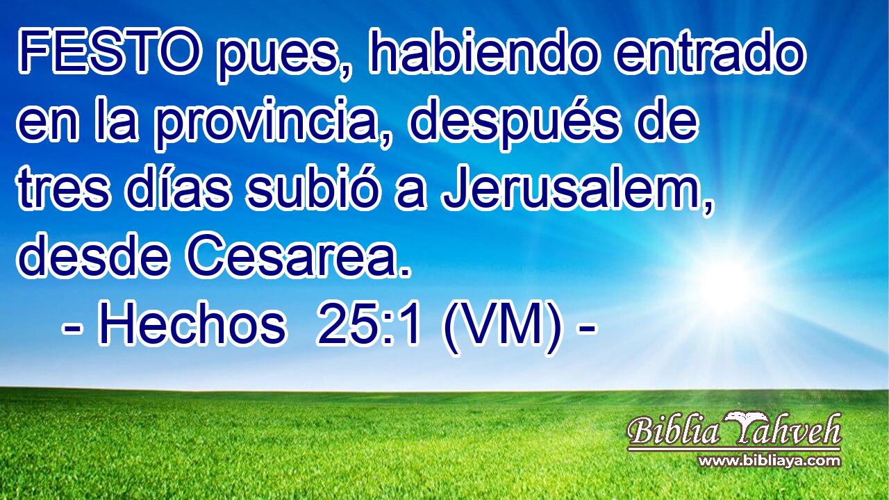  FESTO pues, habiendo entrado en la provincia, después de tres días subió a Jerusalem, desde Cesarea. 