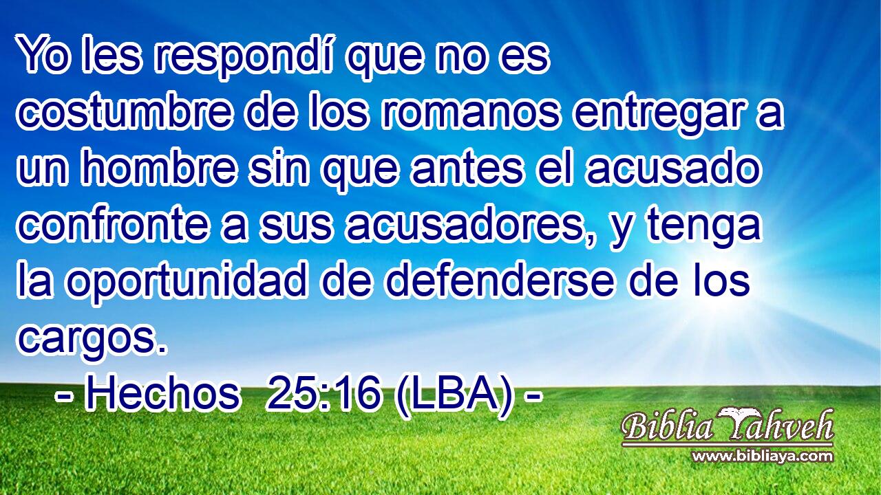 Yo les respondí que no es costumbre de los romanos entregar a un hombre sin que antes el acusado confronte a sus acusadores, y tenga la oportunidad de defenderse de los cargos.