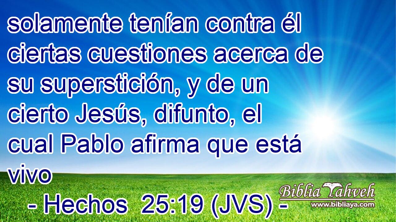 solamente tenían contra él ciertas cuestiones acerca de su superstición, y de un cierto Jesús, difunto, el cual Pablo afirma que está vivo