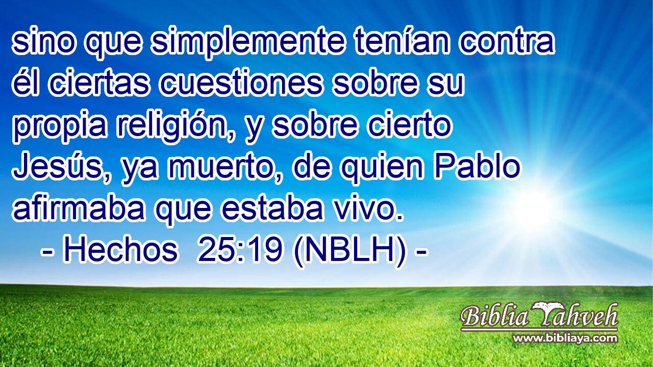  sino que simplemente tenían contra él ciertas cuestiones sobre su propia religión, y sobre cierto Jesús, ya muerto, de quien Pablo afirmaba que estaba vivo. 