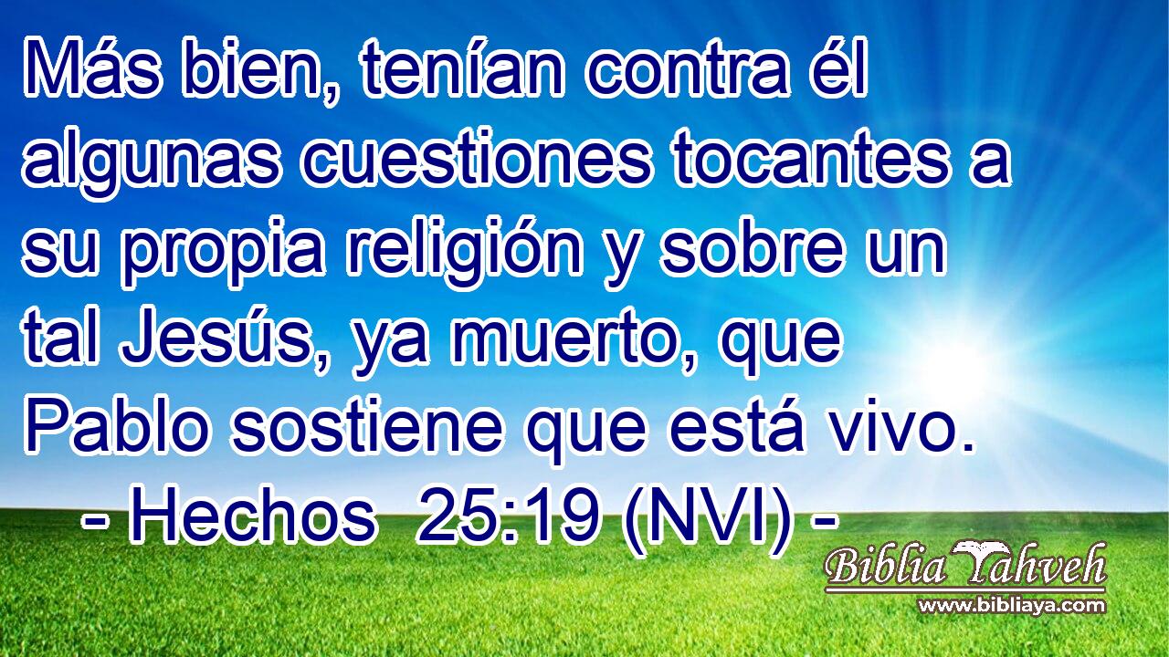  Más bien, tenían contra él algunas cuestiones tocantes a su propia religión y sobre un tal Jesús, ya muerto, que Pablo sostiene que está vivo. 