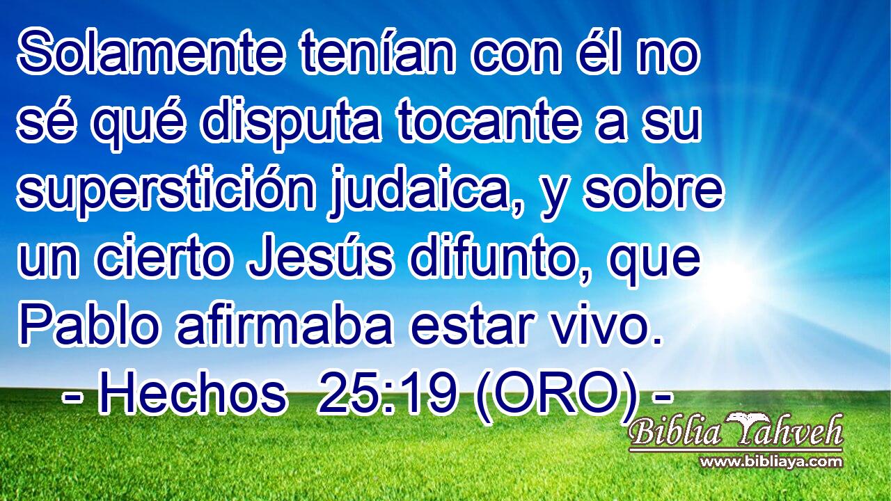  Solamente tenían con él no sé qué disputa tocante a su superstición judaica, y sobre un cierto Jesús difunto, que Pablo afirmaba estar vivo. 
