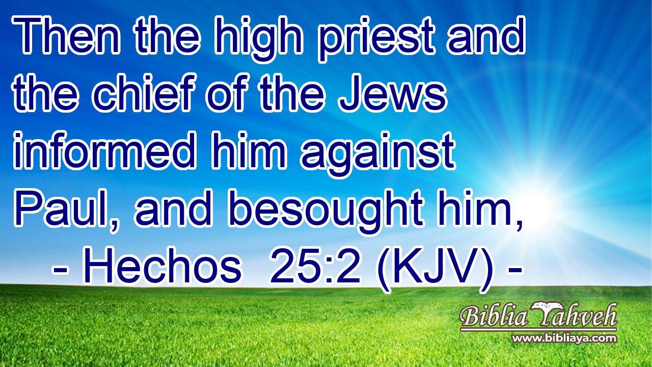 Then the high priest and the chief of the Jews informed him against Paul, and besought him,