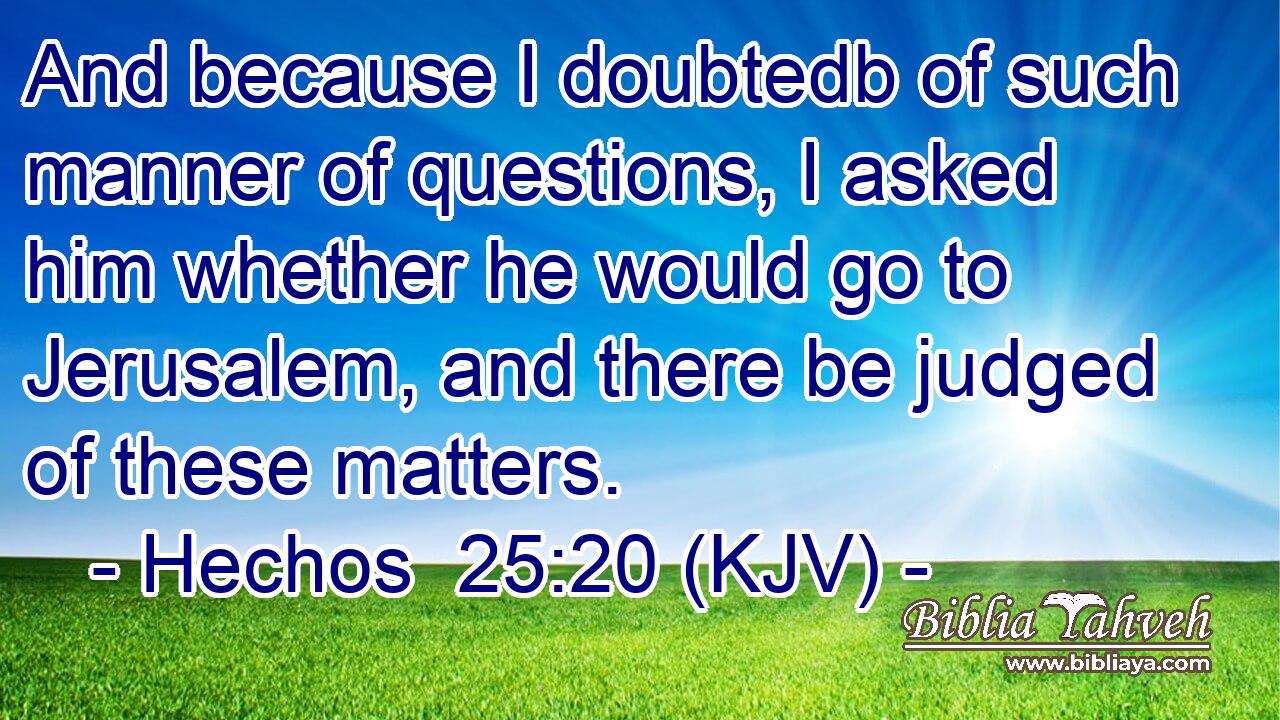 And because I doubtedb of such manner of questions, I asked him whether he would go to Jerusalem, and there be judged of these matters.