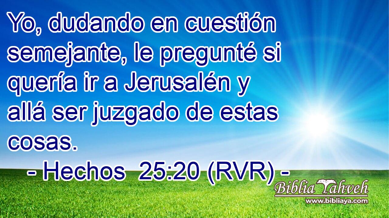 Yo, dudando en cuestión semejante, le pregunté si quería ir a Jerusalén y allá ser juzgado de estas cosas.