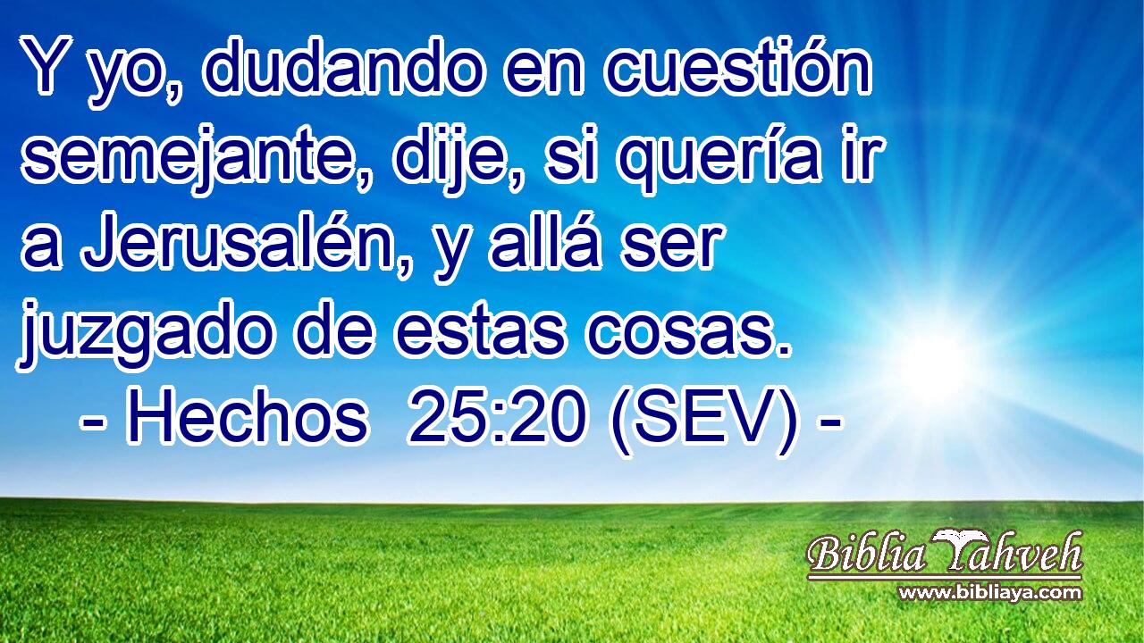 Y yo, dudando en cuestión semejante, dije, si quería ir a Jerusalén, y allá ser juzgado de estas cosas.