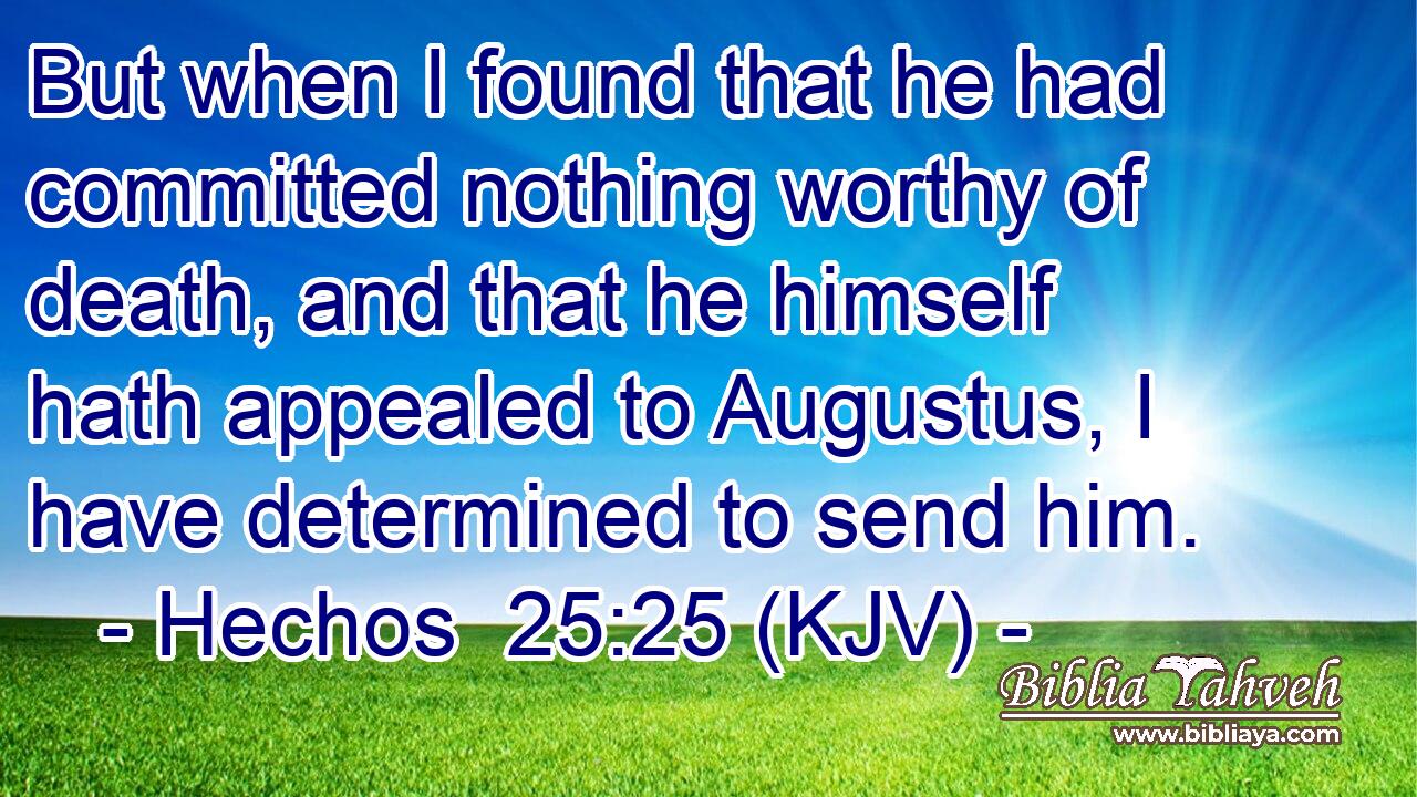 But when I found that he had committed nothing worthy of death, and that he himself hath appealed to Augustus, I have determined to send him.