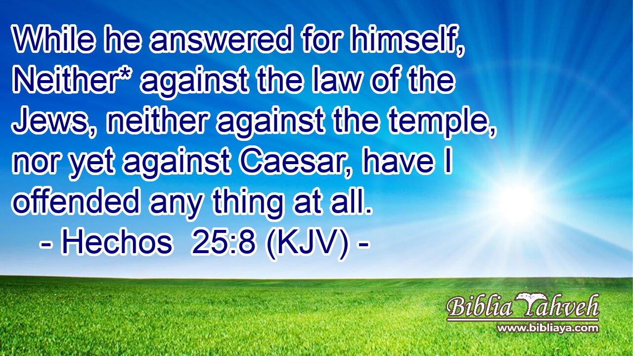 While he answered for himself, Neither* against the law of the Jews, neither against the temple, nor yet against Caesar, have I offended any thing at all.