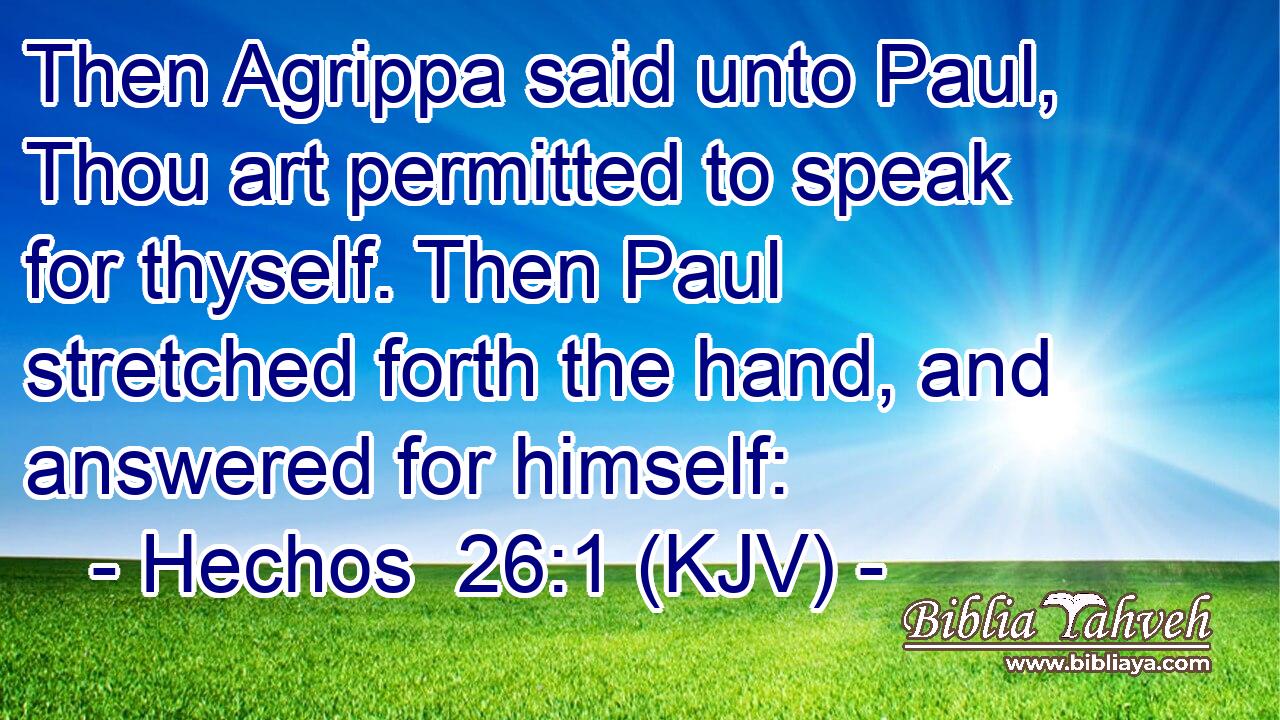 Then Agrippa said unto Paul, Thou art permitted to speak for thyself. Then Paul stretched forth the hand, and answered for himself: