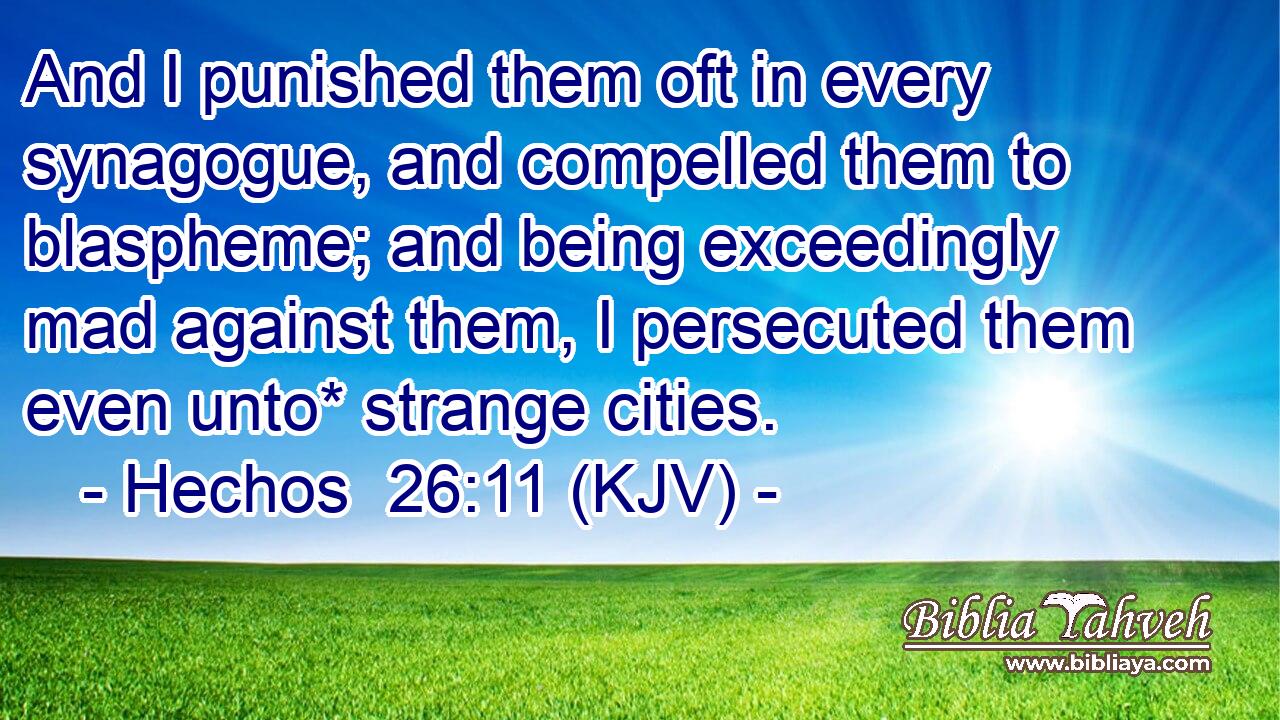 And I punished them oft in every synagogue, and compelled them to blaspheme; and being exceedingly mad against them, I persecuted them even unto* strange cities.