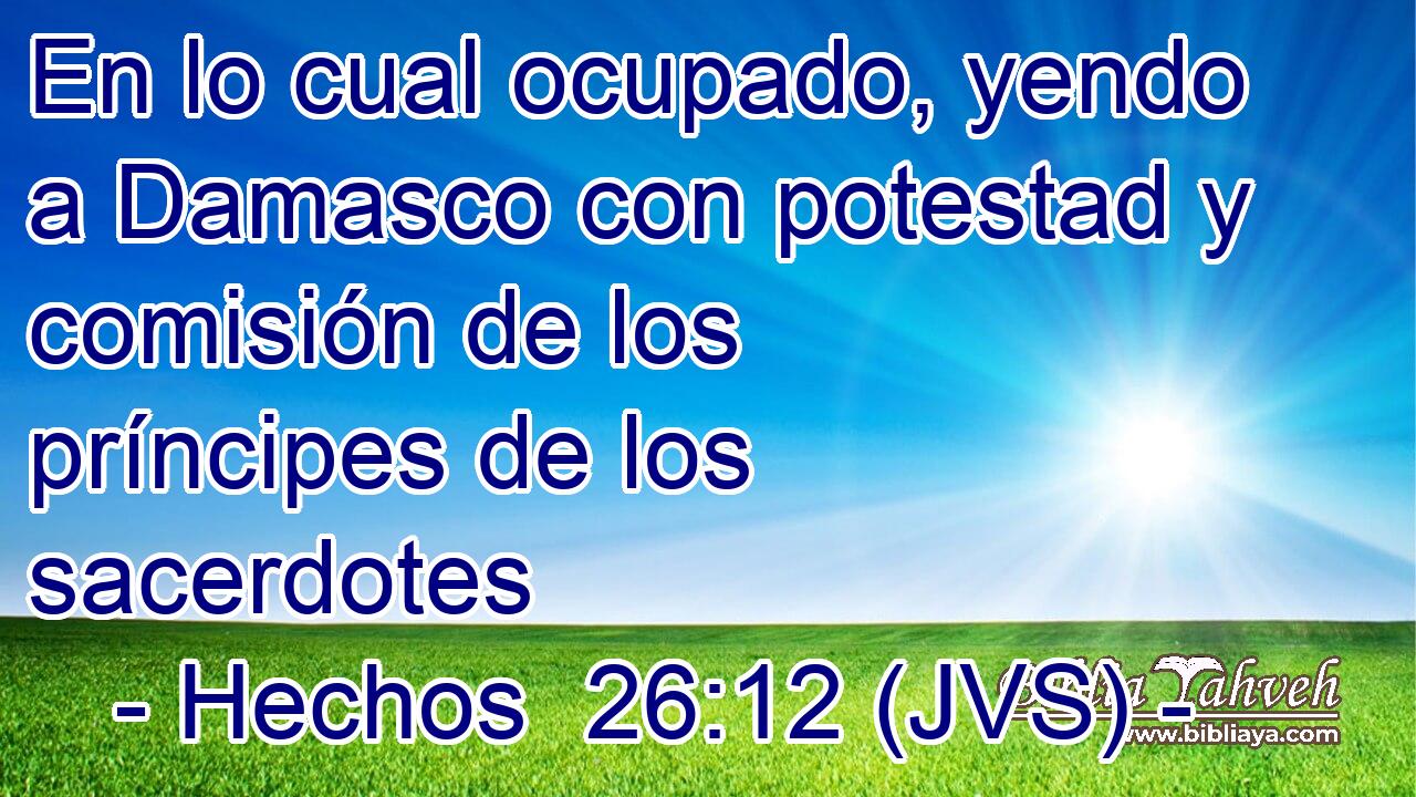 En lo cual ocupado, yendo a Damasco con potestad y comisión de los príncipes de los sacerdotes