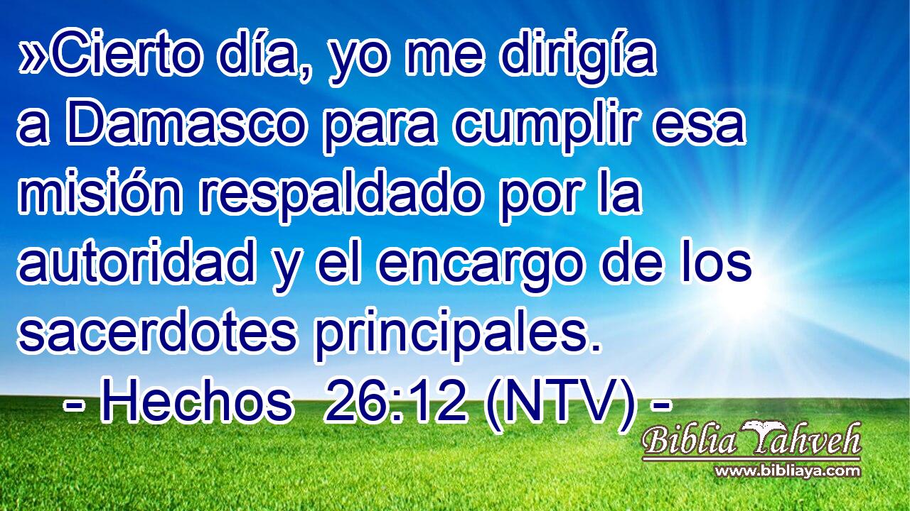»Cierto día, yo me dirigía a Damasco para cumplir esa misión respaldado por la autoridad y el encargo de los sacerdotes principales.