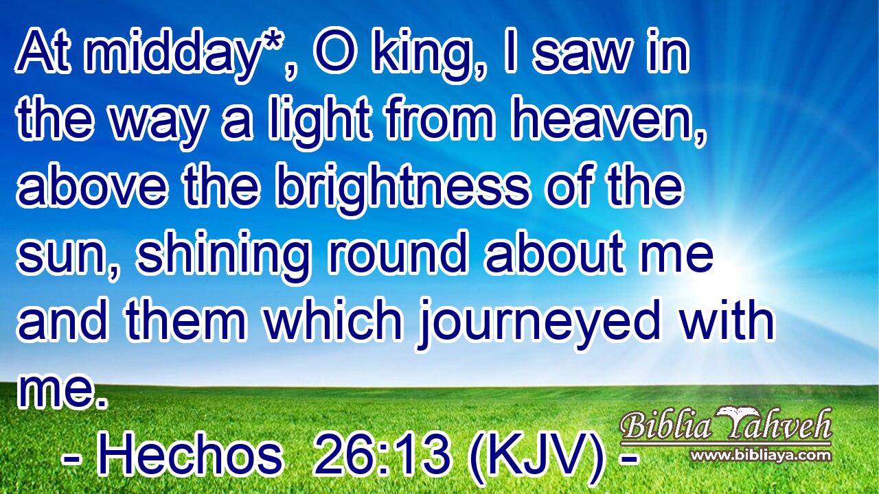 At midday*, O king, I saw in the way a light from heaven, above the brightness of the sun, shining round about me and them which journeyed with me.