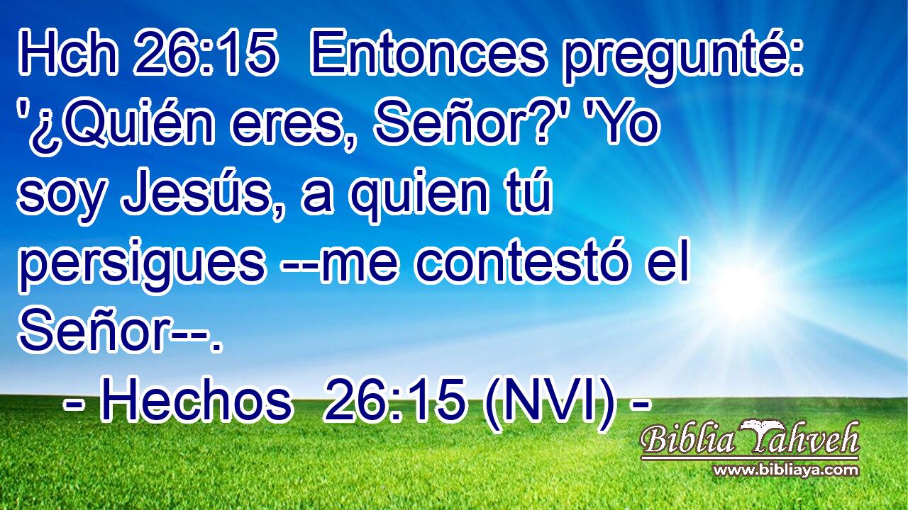 Hch 26:15  Entonces pregunté: '¿Quién eres, Señor?' 'Yo soy Jesús, a quien tú persigues --me contestó el Señor--. 