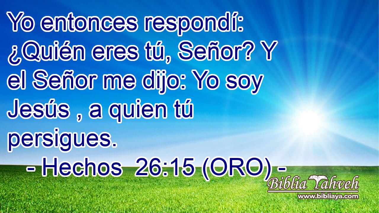  Yo entonces respondí: ¿Quién eres tú, Señor? Y el Señor me dijo: Yo soy Jesús , a quien tú persigues. 