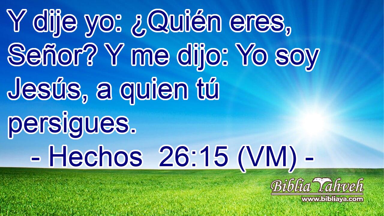  Y dije yo: ¿Quién eres, Señor? Y me dijo: Yo soy Jesús, a quien tú persigues. 
