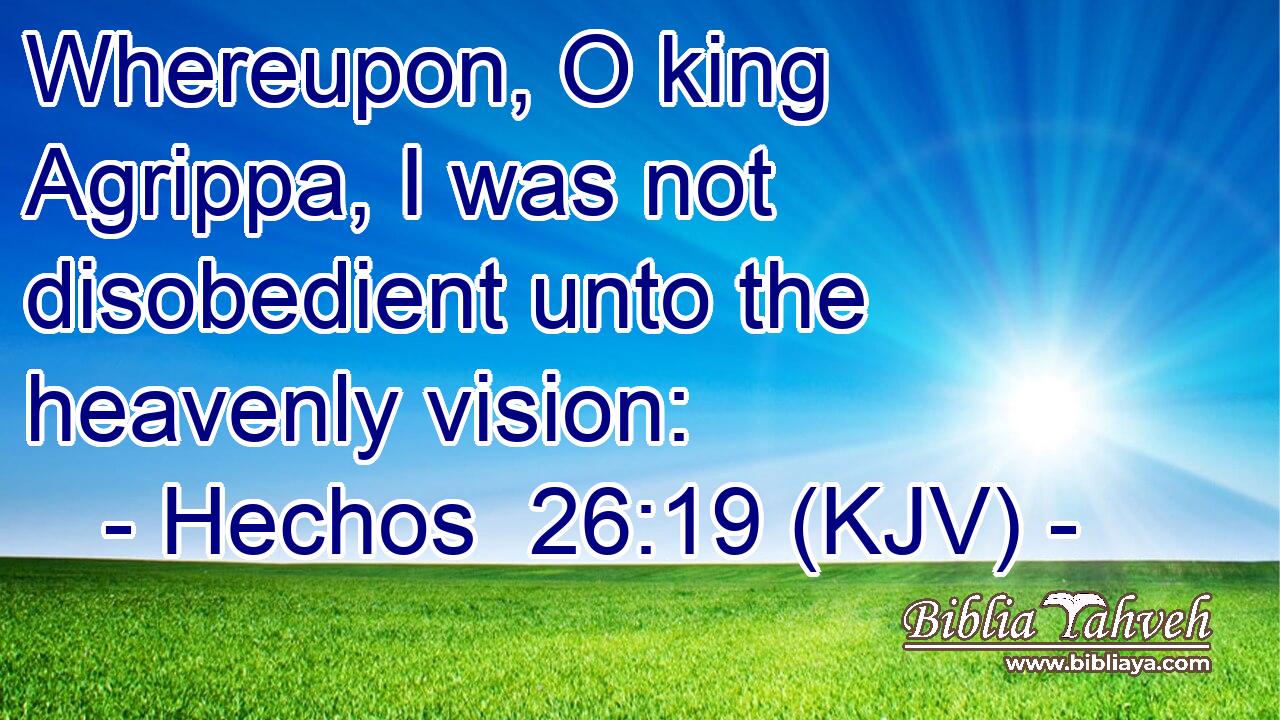 Whereupon, O king Agrippa, I was not disobedient unto the heavenly vision: