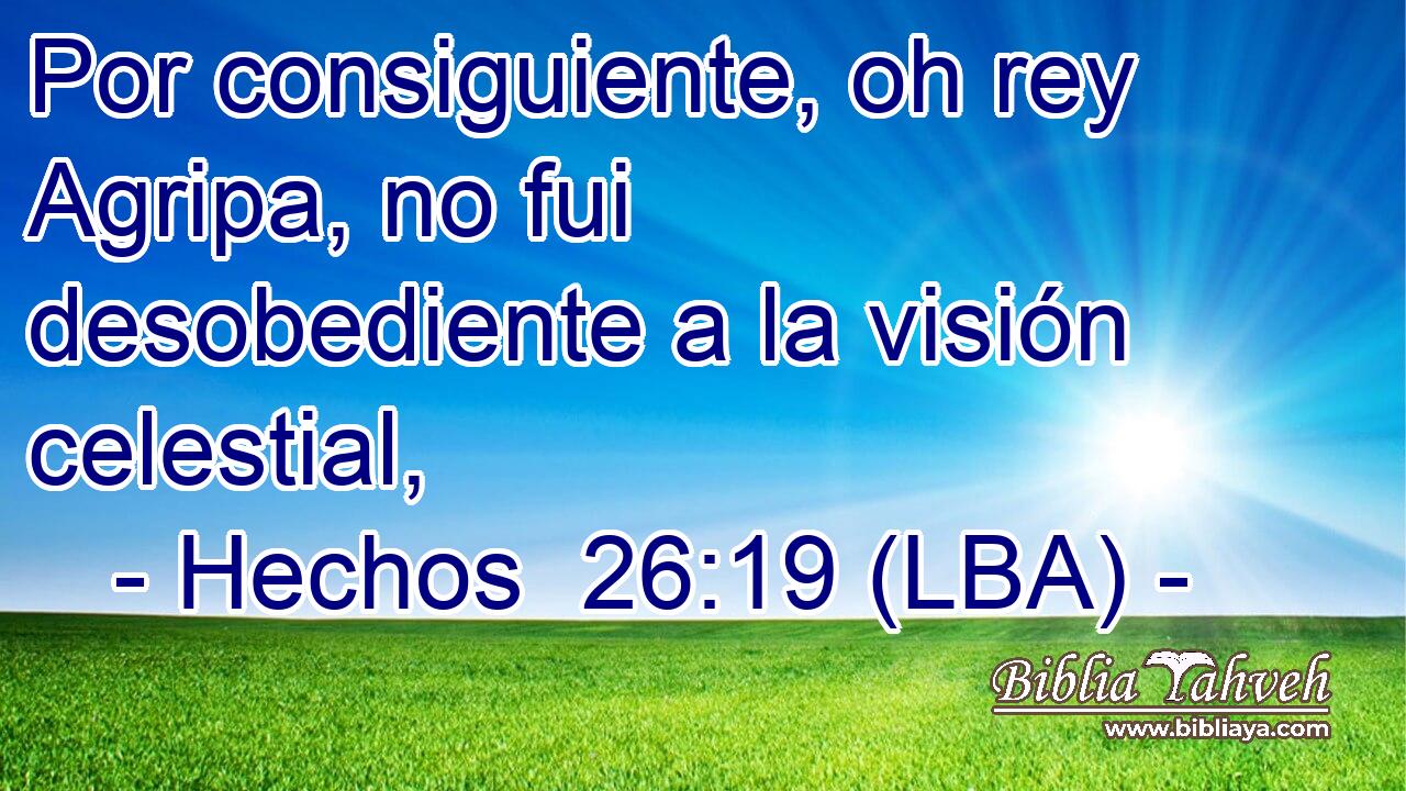 Por consiguiente, oh rey Agripa, no fui desobediente a la visión celestial,