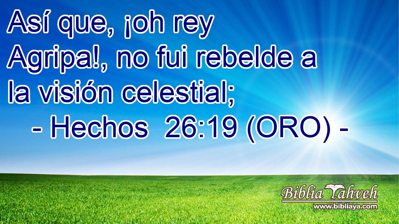  Así que, ¡oh rey Agripa!, no fui rebelde a la visión celestial; 