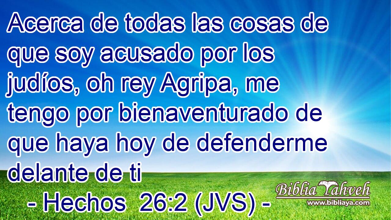 Acerca de todas las cosas de que soy acusado por los judíos, oh rey Agripa, me tengo por bienaventurado de que haya hoy de defenderme delante de ti