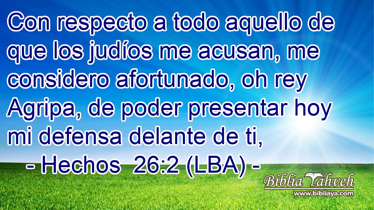 Con respecto a todo aquello de que los judíos me acusan, me considero afortunado, oh rey Agripa, de poder presentar hoy mi defensa delante de ti,