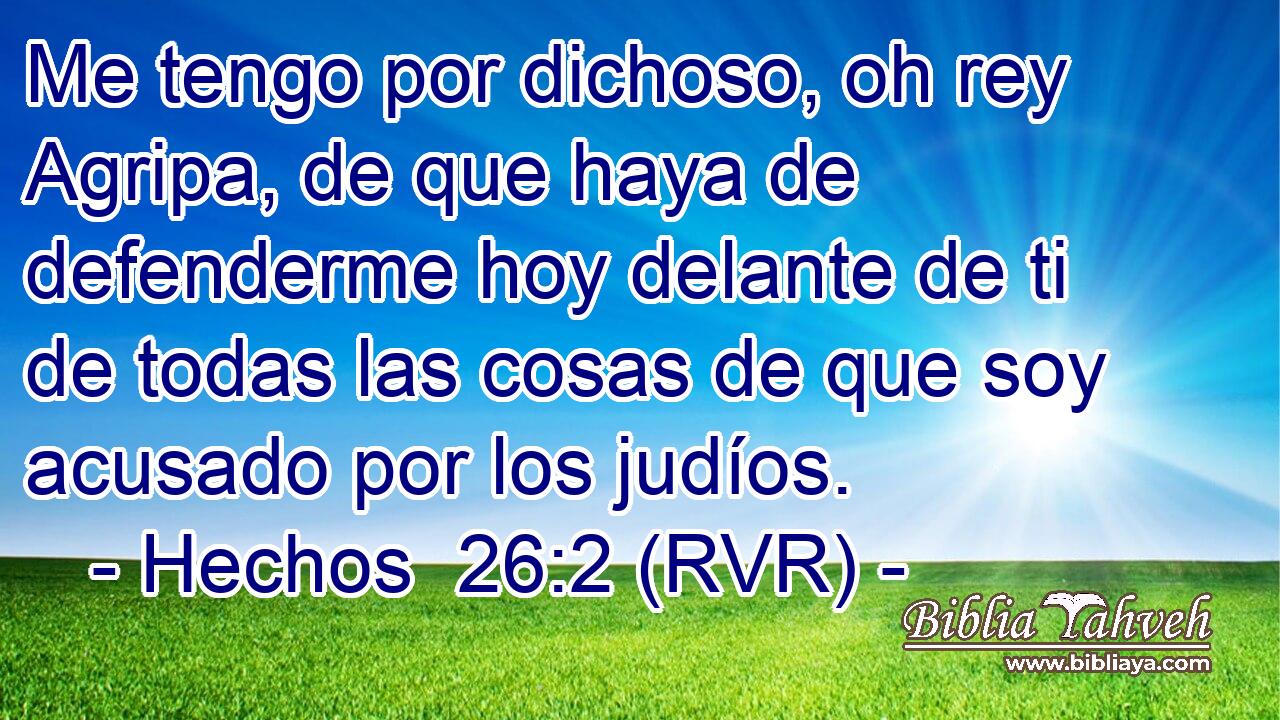 Me tengo por dichoso, oh rey Agripa, de que haya de defenderme hoy delante de ti de todas las cosas de que soy acusado por los judíos.