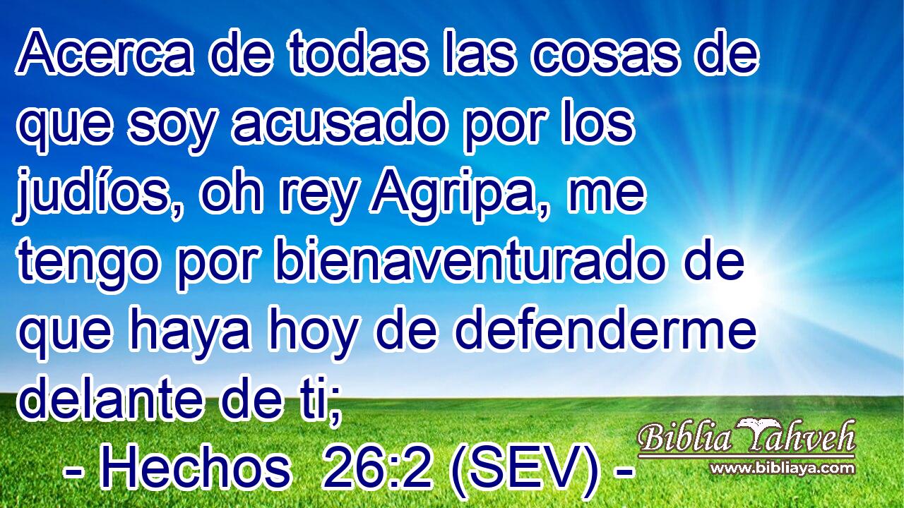 Acerca de todas las cosas de que soy acusado por los judíos, oh rey Agripa, me tengo por bienaventurado de que haya hoy de defenderme delante de ti;