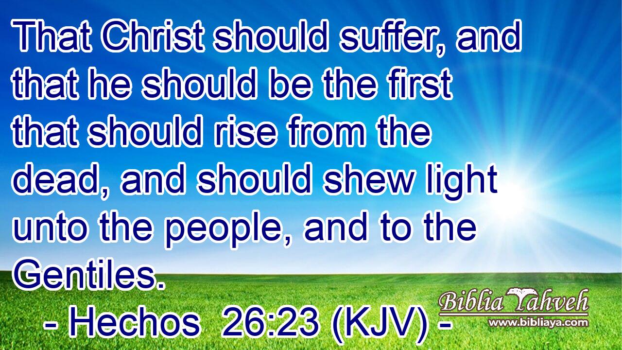 That Christ should suffer, and that he should be the first that should rise from the dead, and should shew light unto the people, and to the Gentiles.