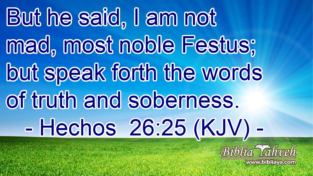 But he said, I am not mad, most noble Festus; but speak forth the words of truth and soberness.
