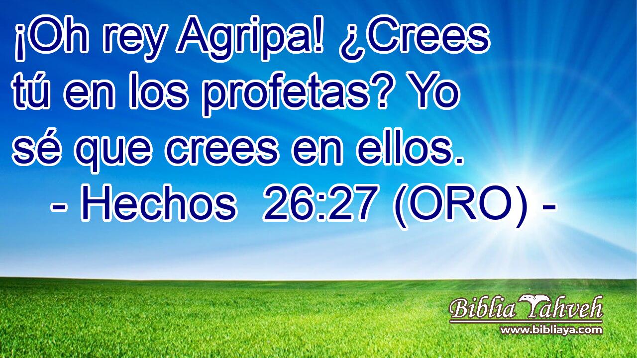  ¡Oh rey Agripa! ¿Crees tú en los profetas? Yo sé que crees en ellos. 