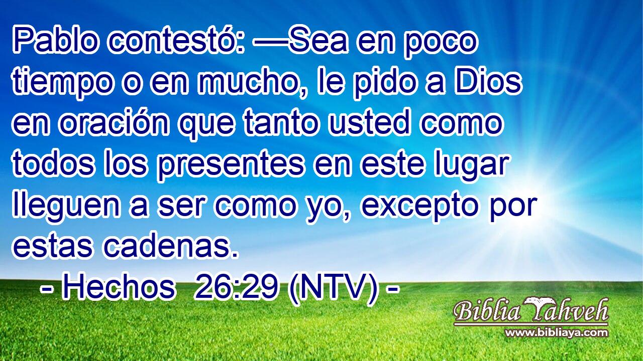 Pablo contestó: —Sea en poco tiempo o en mucho, le pido a Dios en oración que tanto usted como todos los presentes en este lugar lleguen a ser como yo, excepto por estas cadenas.