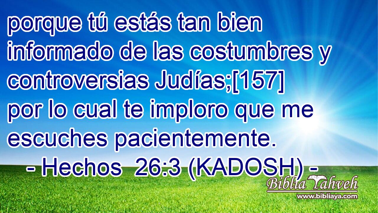  porque tú estás tan bien informado de las costumbres y controversias Judías;[157] por lo cual te imploro que me escuches pacientemente. 