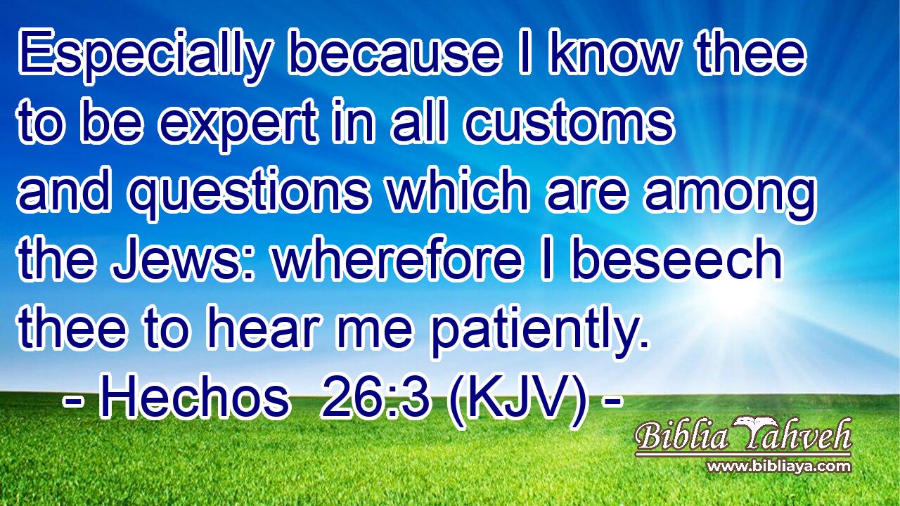 Especially because I know thee to be expert in all customs and questions which are among the Jews: wherefore I beseech thee to hear me patiently.