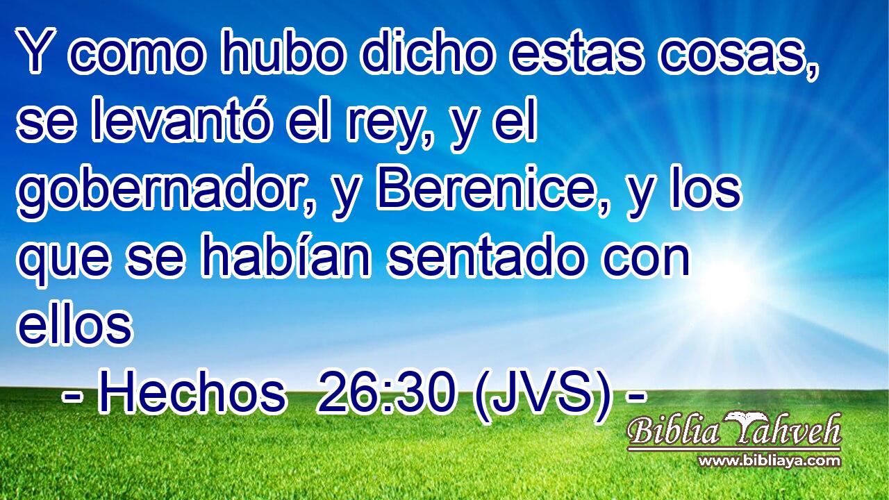 Y como hubo dicho estas cosas, se levantó el rey, y el gobernador, y Berenice, y los que se habían sentado con ellos