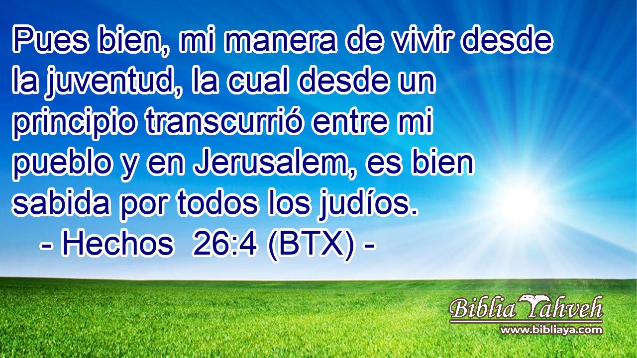 Pues bien, mi manera de vivir desde la juventud, la cual desde un principio transcurrió entre mi pueblo y en Jerusalem, es bien sabida por todos los judíos.