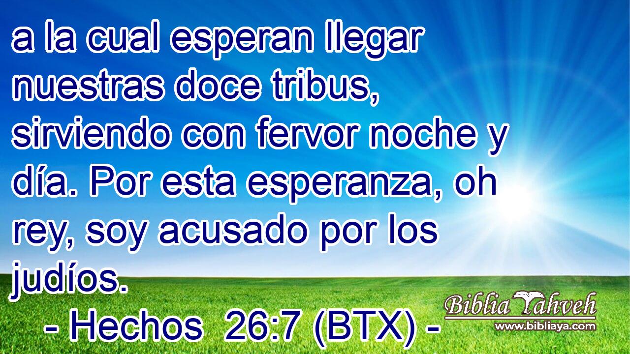 a la cual esperan llegar nuestras doce tribus, sirviendo con fervor noche y día. Por esta esperanza, oh rey, soy acusado por los judíos.