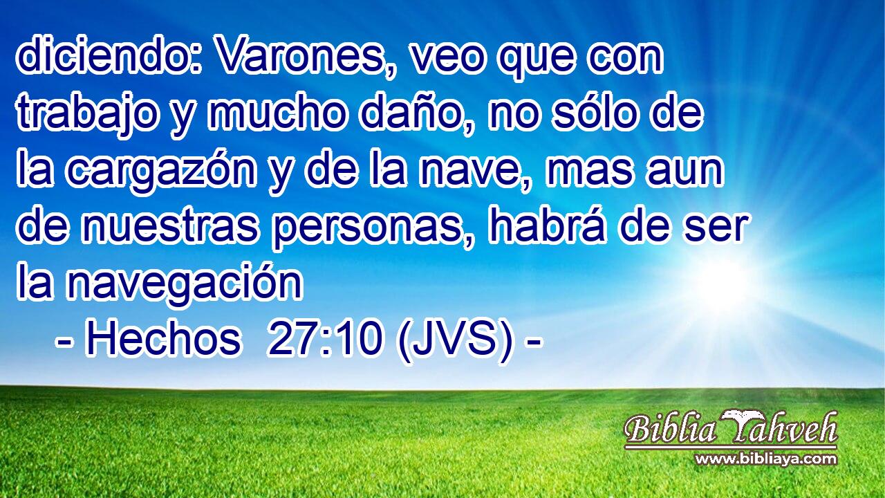 diciendo: Varones, veo que con trabajo y mucho daño, no sólo de la cargazón y de la nave, mas aun de nuestras personas, habrá de ser la navegación