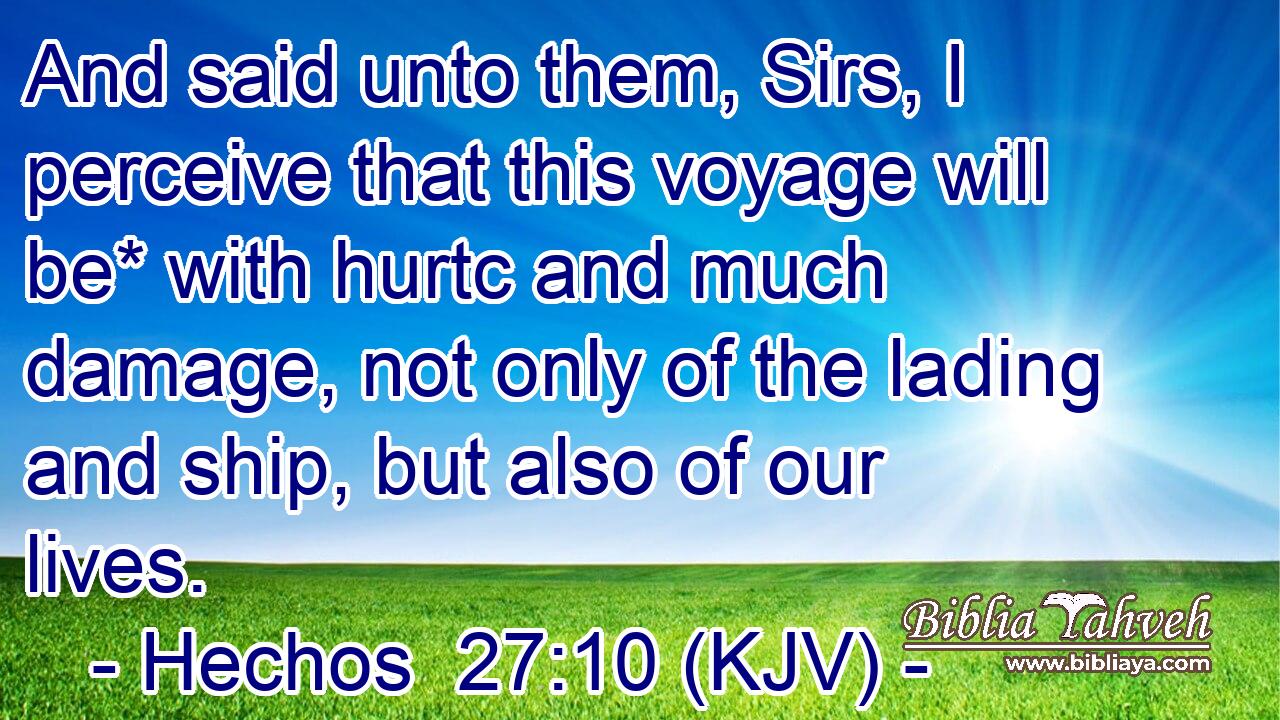 And said unto them, Sirs, I perceive that this voyage will be* with hurtc and much damage, not only of the lading and ship, but also of our lives.