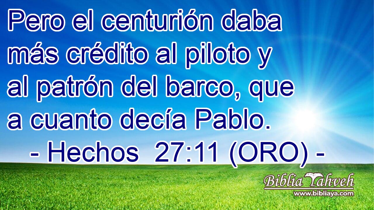  Pero el centurión daba más crédito al piloto y al patrón del barco, que a cuanto decía Pablo. 
