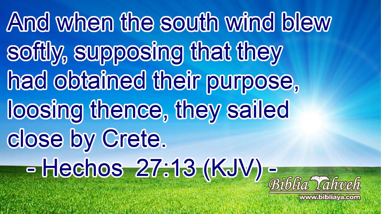 And when the south wind blew softly, supposing that they had obtained their purpose, loosing thence, they sailed close by Crete.