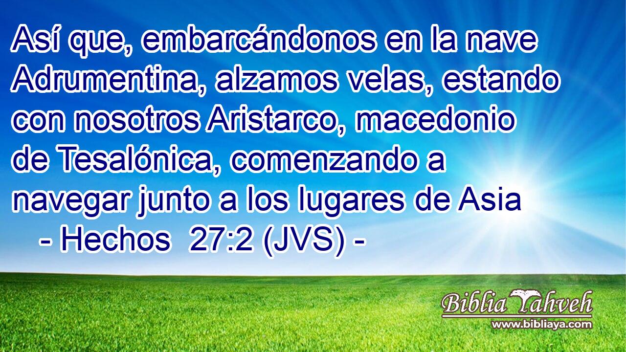 Así que, embarcándonos en la nave Adrumentina, alzamos velas, estando con nosotros Aristarco, macedonio de Tesalónica, comenzando a navegar junto a los lugares de Asia