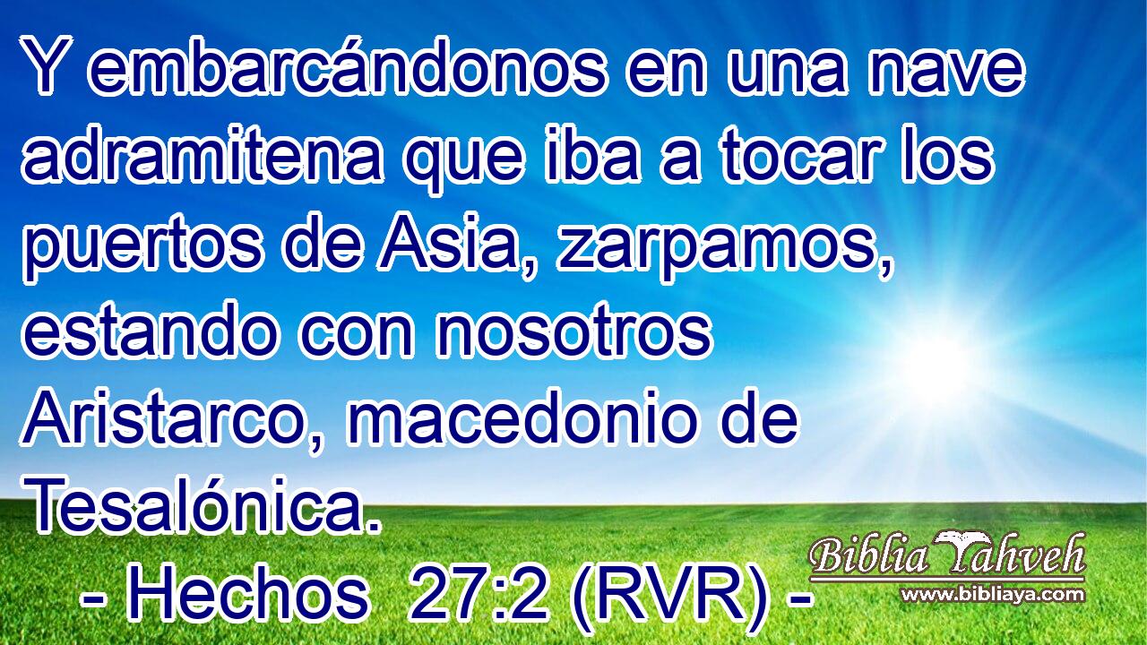 Y embarcándonos en una nave adramitena que iba a tocar los puertos de Asia, zarpamos, estando con nosotros Aristarco, macedonio de Tesalónica.
