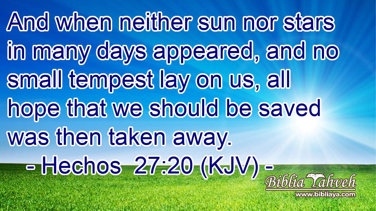 And when neither sun nor stars in many days appeared, and no small tempest lay on us, all hope that we should be saved was then taken away.