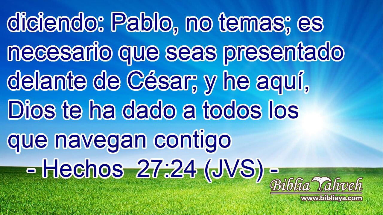 diciendo: Pablo, no temas; es necesario que seas presentado delante de César; y he aquí, Dios te ha dado a todos los que navegan contigo