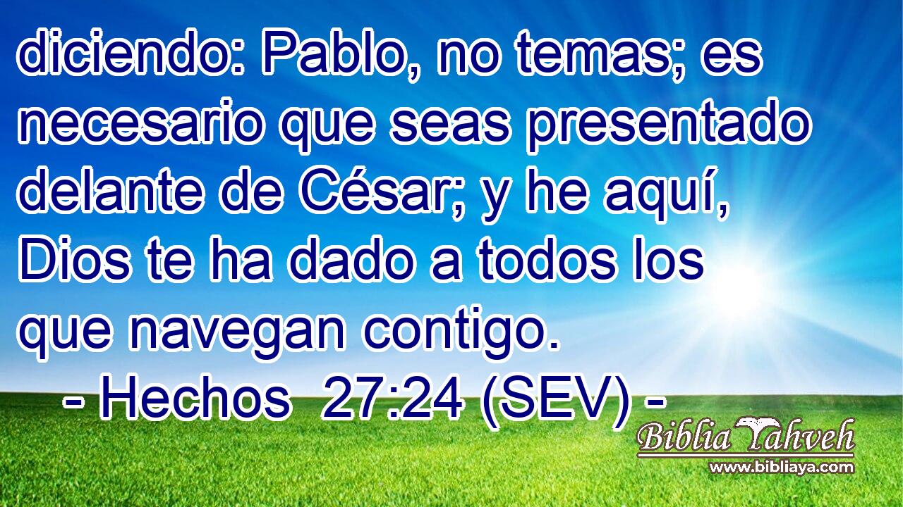 diciendo: Pablo, no temas; es necesario que seas presentado delante de César; y he aquí, Dios te ha dado a todos los que navegan contigo.