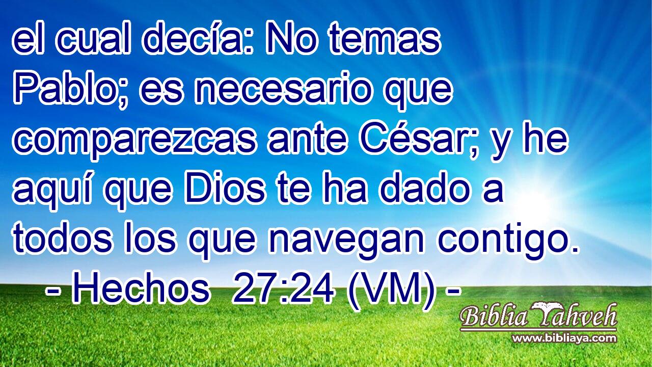  el cual decía: No temas Pablo; es necesario que comparezcas ante César; y he aquí que Dios te ha dado a todos los que navegan contigo. 