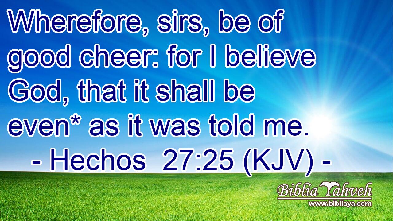 Wherefore, sirs, be of good cheer: for I believe God, that it shall be even* as it was told me.